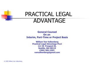     General Counsel On an  Interim, Part-Time or Project Basis William Van Valkenberg Practical Legal Advantage PLLC 111 W. Prospect St. Seattle, WA 98119 (206) 285-1503  [email_address]   © 2009 William Van Valkenberg    PRACTICAL LEGAL  ADVANTAGE 