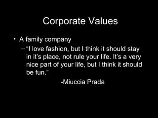 Corporate Values A family company “ I love fashion, but I think it should stay in it’s place, not rule your life. It’s a very nice part of your life, but I think it should be fun.” -Miuccia Prada 
