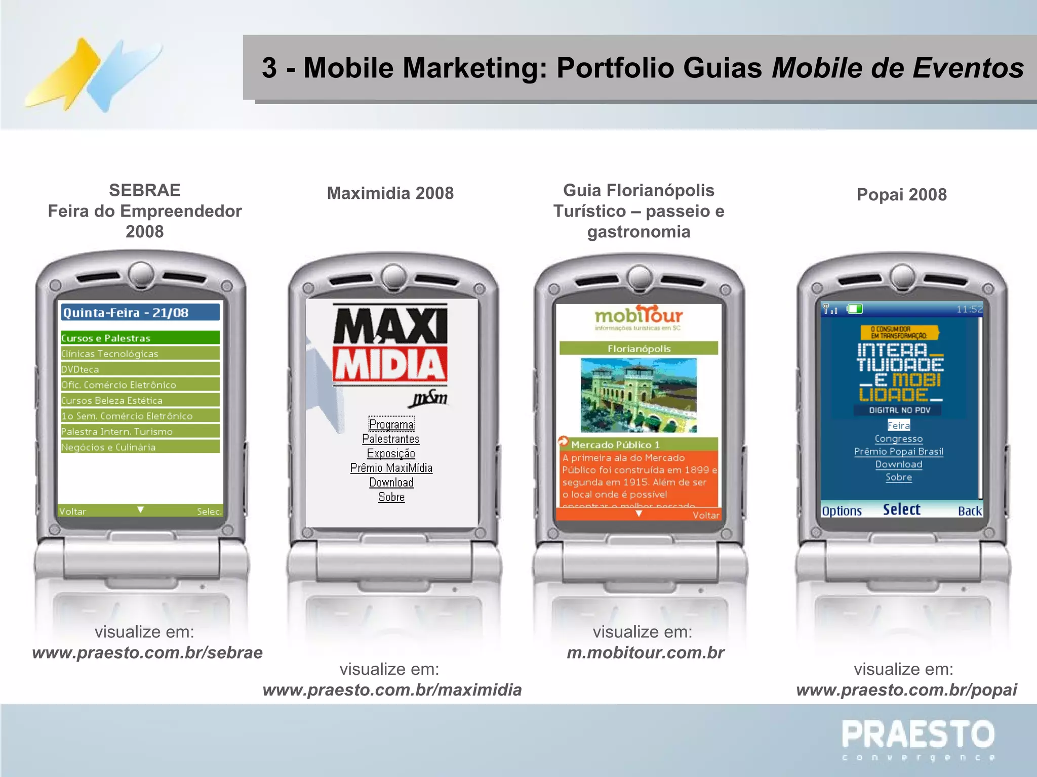 3 - Mobile Marketing: Portfolio Guias  Mobile de Eventos Maximidia 2008 Popai 2008 SEBRAE Feira do Empreendedor 2008 Guia Florianópolis Turístico – passeio e gastronomia visualize em:  m.mobitour.com.br visualize em:  www.praesto.com.br/popai visualize em:  www.praesto.com.br/maximidia visualize em:  www.praesto.com.br/sebrae 