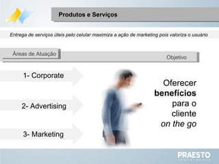 Produtos e Serviços Entrega de serviços úteis pelo celular maximiza a ação de marketing pois valoriza o usuário  3- Marketing 1- Corporate 2- Advertising Oferecer benefícios para o cliente on the go Áreas de Atuação Objetivo 