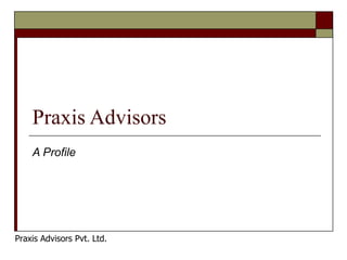 Praxis Advisors  A Profile Praxis Advisors Pvt. Ltd. 