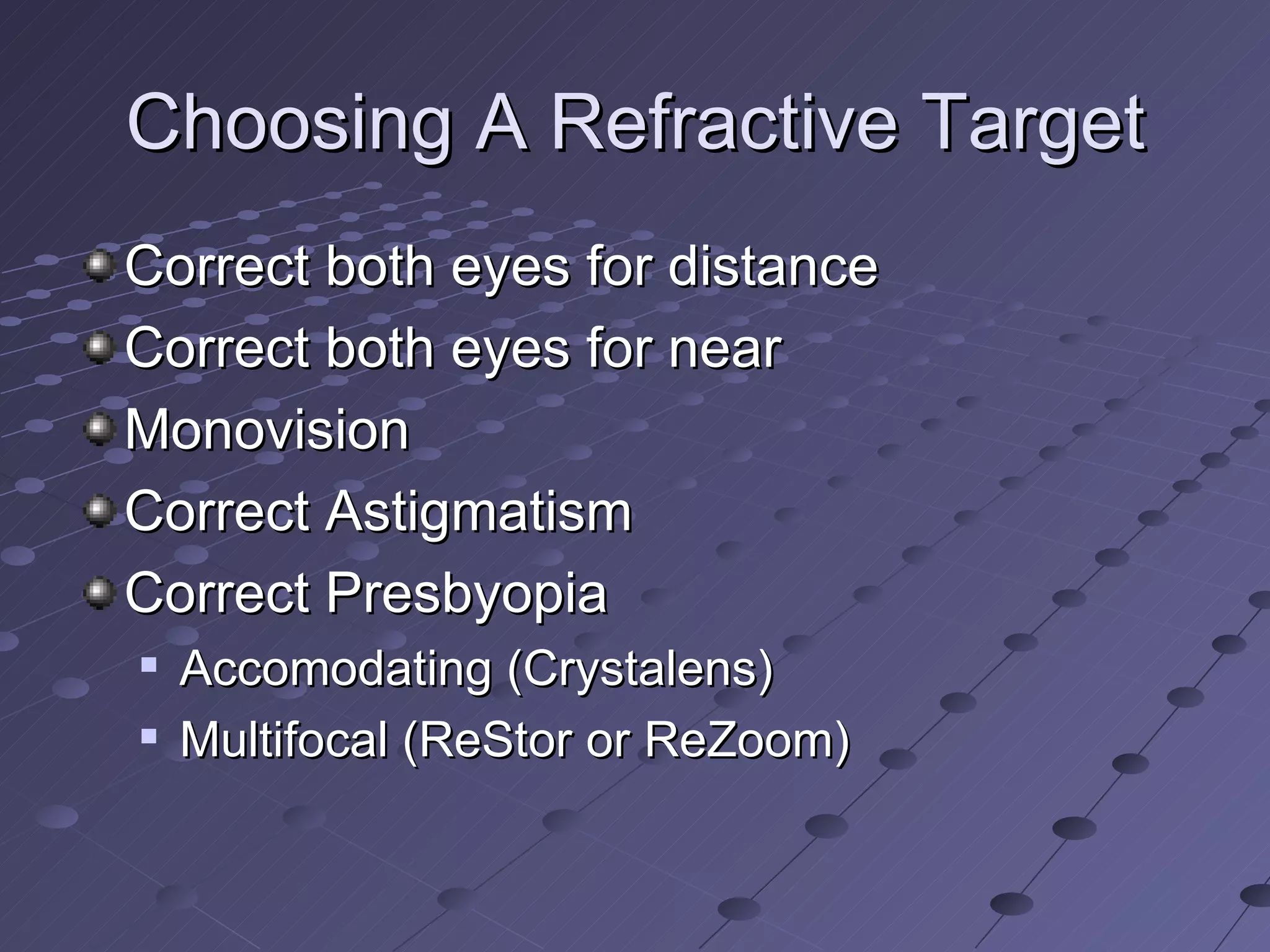 Choosing A Refractive Target Correct both eyes for distance Correct both eyes for near Monovision Correct Astigmatism Correct Presbyopia Accomodating (Crystalens) Multifocal (ReStor or ReZoom) 