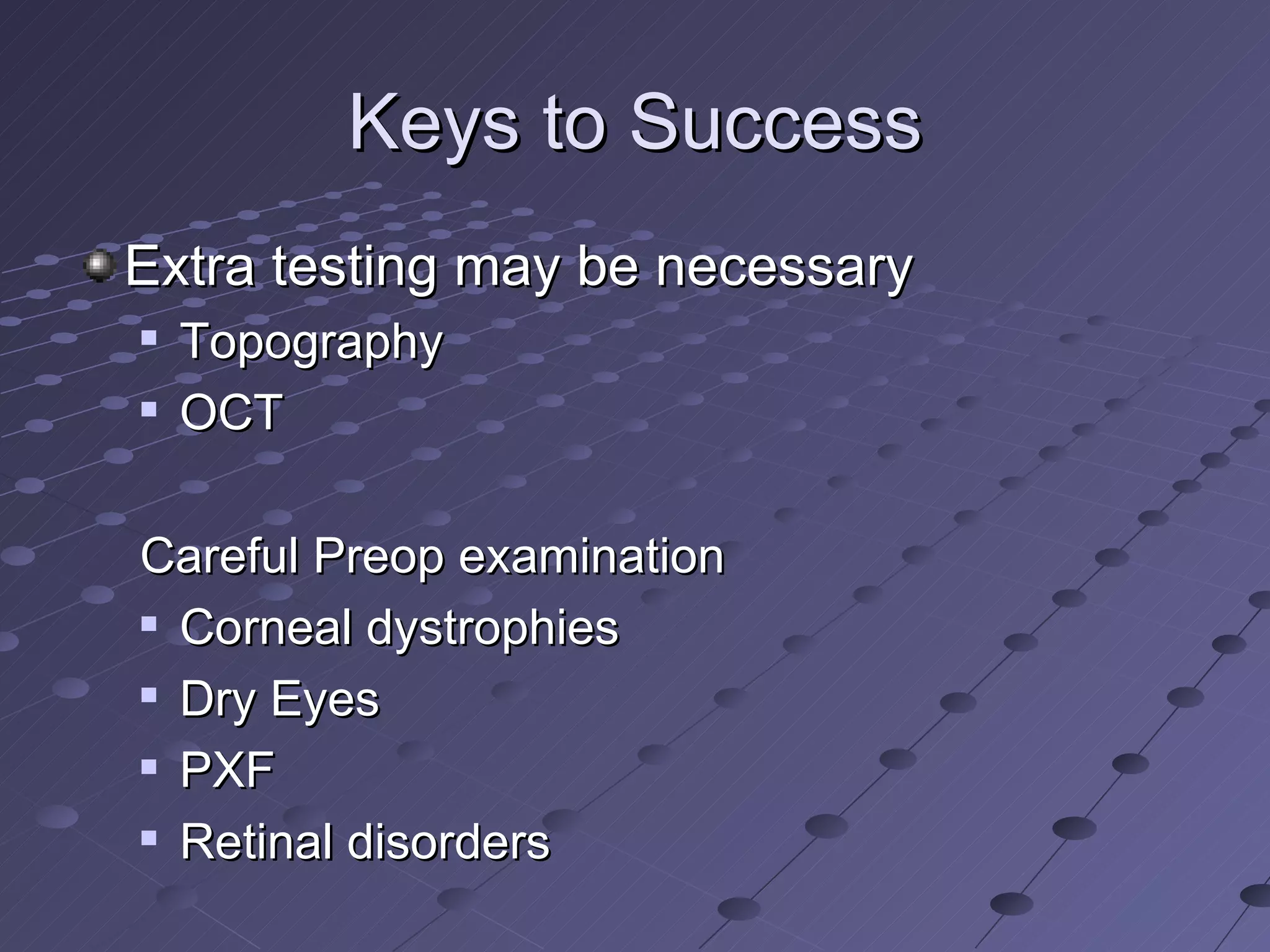 Keys to Success Extra testing may be necessary Topography OCT Careful Preop examination Corneal dystrophies Dry Eyes PXF Retinal disorders 