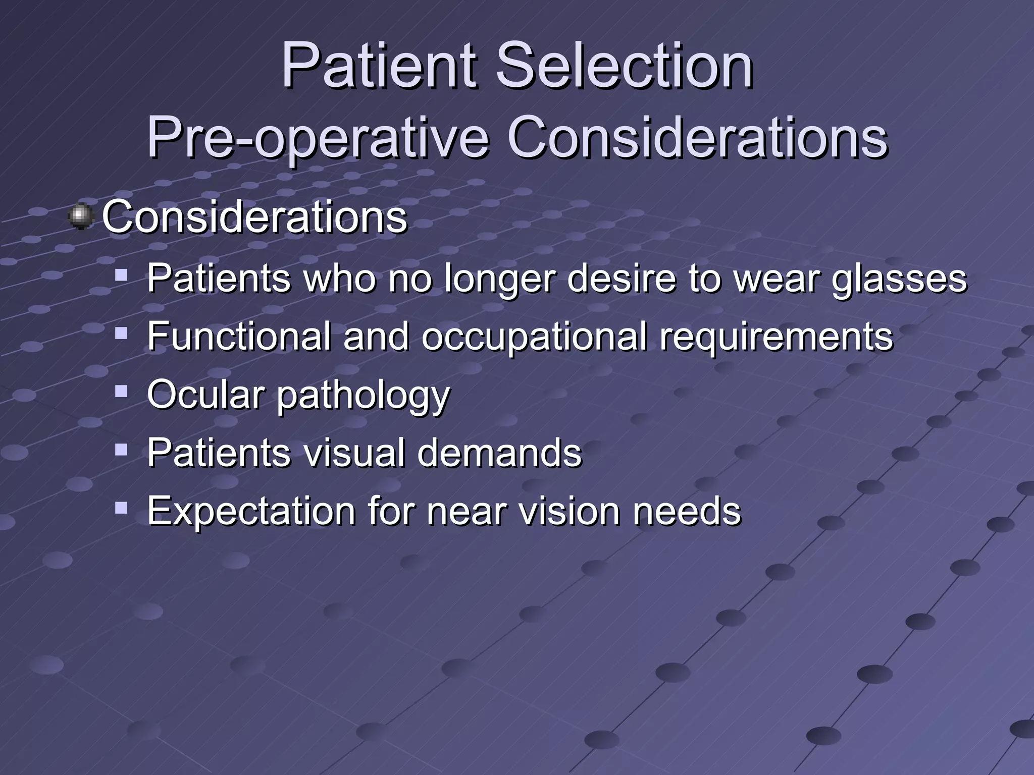 Patient Selection Pre-operative Considerations Considerations Patients who no longer desire to wear glasses  Functional and occupational requirements Ocular pathology Patients visual demands Expectation for near vision needs 