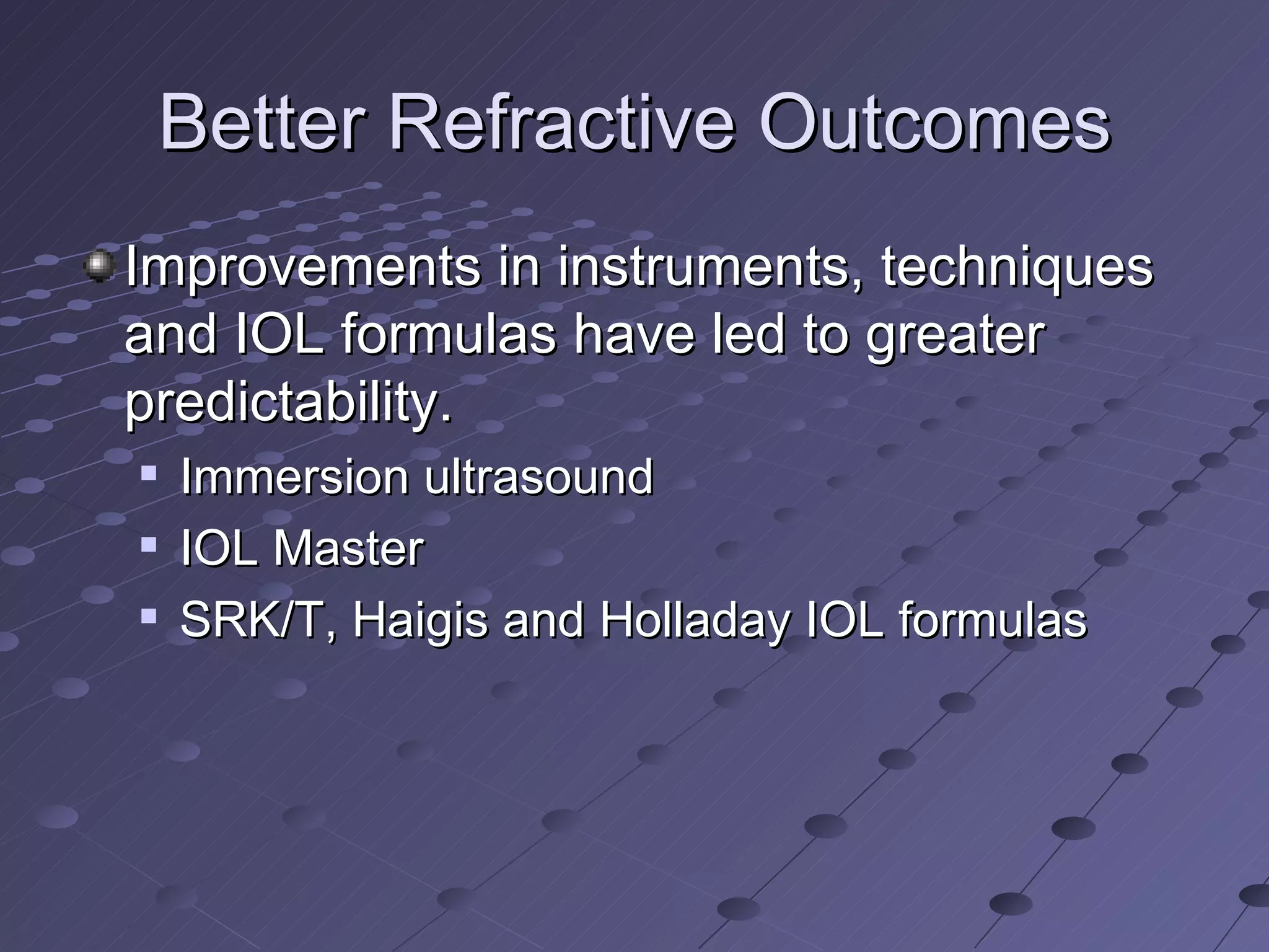 Better Refractive Outcomes Improvements in instruments, techniques and IOL formulas have led to greater predictability. Immersion ultrasound IOL Master SRK/T, Haigis and Holladay IOL formulas 