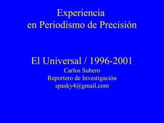 Experiencia  en Periodismo de Precisión El Universal / 1996-2001 Carlos Subero Reportero de Investigación [email_address] 