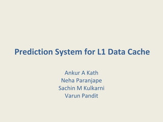 Prediction System for L1 Data Cache Ankur A Kath Neha Paranjape Sachin M Kulkarni Varun Pandit 