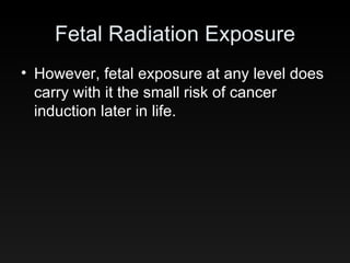 Fetal Radiation Exposure However, fetal exposure at any level does carry with it the small risk of cancer induction later in life. 