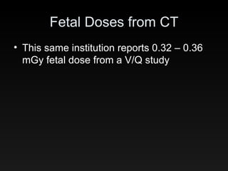 Fetal Doses from CT This same institution reports 0.32 – 0.36 mGy fetal dose from a V/Q study 