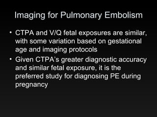 Imaging for Pulmonary Embolism CTPA and V/Q fetal exposures are similar, with some variation based on gestational age and imaging protocols Given CTPA’s greater diagnostic accuracy and similar fetal exposure, it is the preferred study for diagnosing PE during pregnancy 