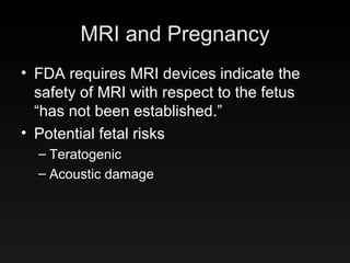 MRI and Pregnancy FDA requires MRI devices indicate the safety of MRI with respect to the fetus “has not been established.” Potential fetal risks Teratogenic Acoustic damage 