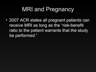 MRI and Pregnancy 2007 ACR states all pregnant patients can receive MRI as long as the “risk-benefit ratio to the patient warrants that the study be performed.” 