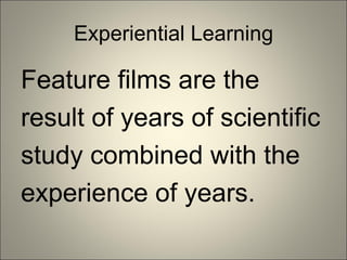 Experiential Learning Feature films are the result of years of scientific study combined with the experience of years.  