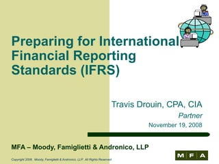 MFA – Moody, Famiglietti & Andronico, LLP Copyright 2008.  Moody, Famiglietti & Andronico, LLP.  All Rights Reserved. Travis Drouin, CPA, CIA Partner November 19, 2008 Preparing for International Financial Reporting Standards (IFRS) 