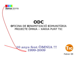 ODC O FICINA DE  D INAMITZACIÓ  C OMUNITÀRIA PROJECTE ÒMNIA – XARXA PUNT TIC 10 anys fent ÒMNIA !!! 1999-2009 Febrer 09 
