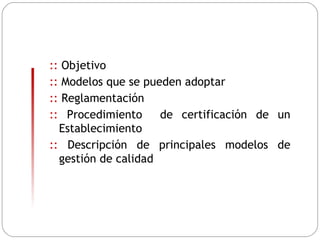 ::  Objetivo ::  Modelos que se pueden adoptar ::  Reglamentación ::  Procedimiento  de certificaci ó n de un Establecimiento ::  Descripción de principales modelos de gestión de calidad 