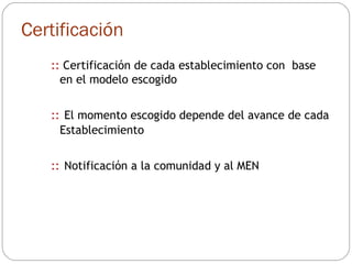 Certificación ::  Certificación de cada establecimiento con  base en el modelo escogido ::   El momento escogido depende del avance de cada Establecimiento ::   Notificación a la comunidad y al MEN 
