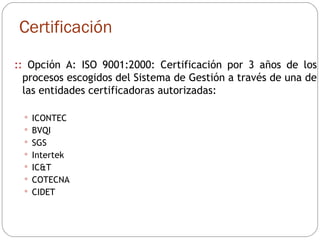 ::  Opción A: ISO 9001:2000: Certificación por 3 años de los procesos escogidos del Sistema de Gestión a través de una de las entidades certificadoras autorizadas:  ICONTEC BVQI SGS Intertek IC&T COTECNA CIDET Certificación 