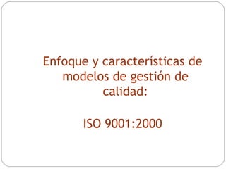 Enfoque y características de modelos de gestión de calidad: ISO 9001:2000 
