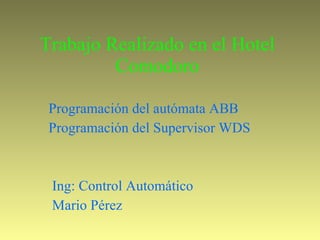 Trabajo Realizado en el Hotel Comodoro Programación del autómata ABB  Programación del Supervisor WDS Ing: Control Automático Mario Pérez  