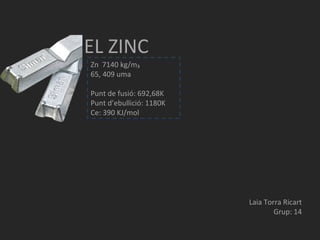 EL ZINC Zn  7140 kg/m₃ 65, 409 uma Punt de fusió: 692,68K Punt d’ebullició: 1180K Ce: 390 KJ/mol Laia Torra Ricart Grup: 14 
