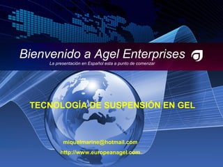 Bienvenido a Agel Enterprises
La presentación en Español esta a punto de comenzar
miquelmarine@hotmail.com
http://www.europeanagel.com
TECNOLOGÍA DE SUSPENSIÓN EN GEL
 