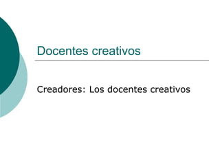 Docentes creativos Creadores: Los docentes creativos 