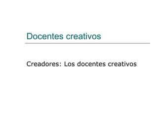 Docentes creativos Creadores: Los docentes creativos 