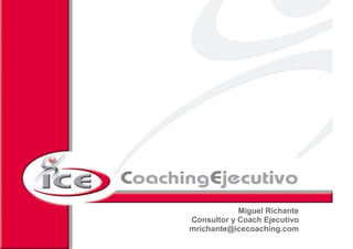 Miguel Richante
         Consultor y Coach Ejecutivo
         mrichante@icecoaching.com
2008 ICE Coaching Ejecutivo S.L. Reservados todos los derechos de explotación
 