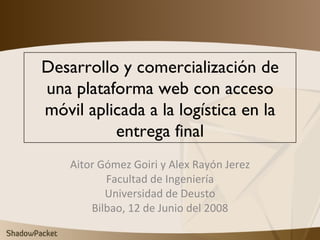 Desarrollo y comercialización de una plataforma web con acceso móvil aplicada a la logística en la entrega final Aitor Gómez Goiri y Alex Rayón Jerez Facultad de Ingeniería Universidad de Deusto Bilbao, 12 de Junio del 2008 