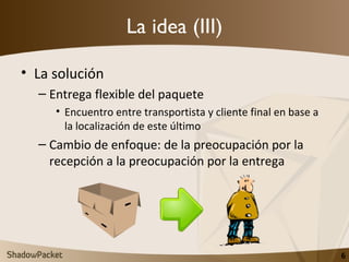 La idea (III) <ul><li>La solución </li></ul><ul><ul><li>Entrega flexible del paquete </li></ul></ul><ul><ul><ul><li>Encuen...