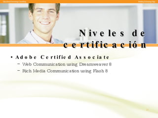Niveles de certificación Adobe Certified Associate Web Communication using Dreamweaver 8 Rich Media Communication using Flash 8 