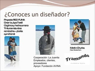 ¿Conoces un diseñador? Martin Churba Fotos: Revista Clarin Proyecto RED PUNA Crear la Joya Textil Orgánica y hecha a mano Tinturas naturales: remolacha + planta quinchamal Cooperación: La Juanita Empleados, clientes, proveedores Apoyo: Fundación AVINA 