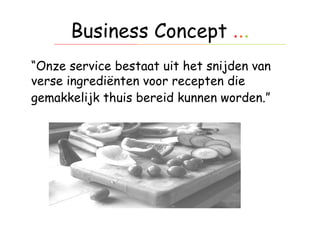 Business Concept  . . . “ Onze service bestaat uit het snijden van verse ingrediënten voor recepten die gemakkelijk thuis bereid kunnen worden.”   