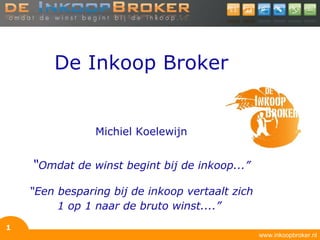 De Inkoop Broker Michiel Koelewijn   “ Omdat de winst begint bij de inkoop...” “Een besparing bij de inkoop vertaalt zich 1 op 1 naar de bruto winst....”   www.inkoopbroker.nl 
