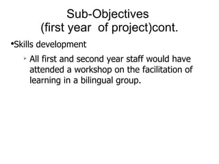Sub-Objectives  (first year  of project)cont. Skills development All first and second year staff would have attended a workshop on the facilitation of learning in a bilingual group. 