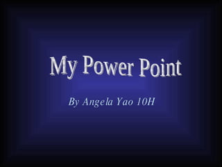 By Angela Yao 10H My Power Point 