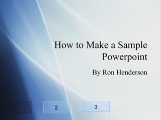 How to Make a Sample Powerpoint By Ron Henderson 2 3 1 
