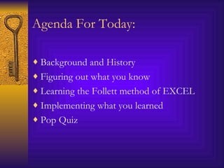 Agenda For Today: Background and History Figuring out what you know Learning the Follett method of EXCEL Implementing what you learned Pop Quiz 