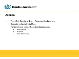 Agenda TravelNet Solutions, Inc. – ResortsandLodges.com Cascade Lodge & Solbakken Fundamentals behind ResortsandLodges.com Build identity Buy now  Report on revenue 