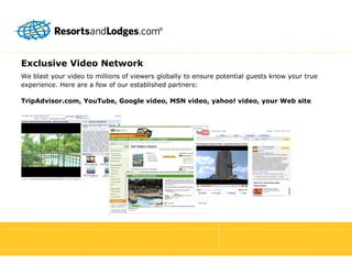 Exclusive Video Network We blast your video to millions of viewers globally to ensure potential guests know your true  experience. Here are a few of our established partners: TripAdvisor.com, YouTube, Google video, MSN video, yahoo! video, your Web site  