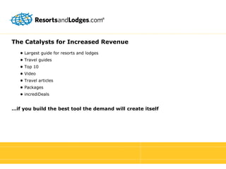 The Catalysts for Increased Revenue •  Largest guide for resorts and lodges •  Travel guides •  Top 10 •  Video •  Travel articles •  Packages •  incrediDeals … if you build the best tool the demand will create itself 