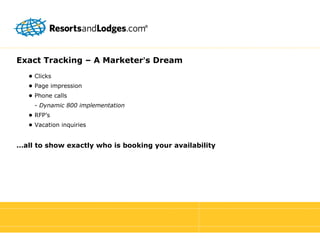 Exact Tracking – A Marketer ’ s Dream •  Clicks •  Page impression •  Phone calls   -  Dynamic 800 implementation •  RFP’s •  Vacation inquiries … all to show exactly who is booking your availability 