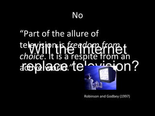 No Will the Internet replace television? “ Part of the allure of television is  freedom from choice . It is a respite from an active world.” Robinson and Godbey (1997)  