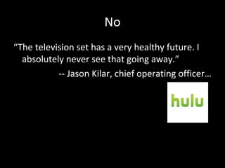 No “ The television set has a very healthy future. I absolutely never see that going away.” -- Jason Kilar, chief operating officer… 