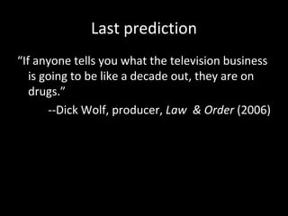 Last prediction “ If anyone tells you what the television business is going to be like a decade out, they are on drugs.” --Dick Wolf, producer,  Law  & Order  (2006) 