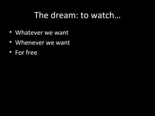 The dream: to watch… Whatever we want Whenever we want For free 