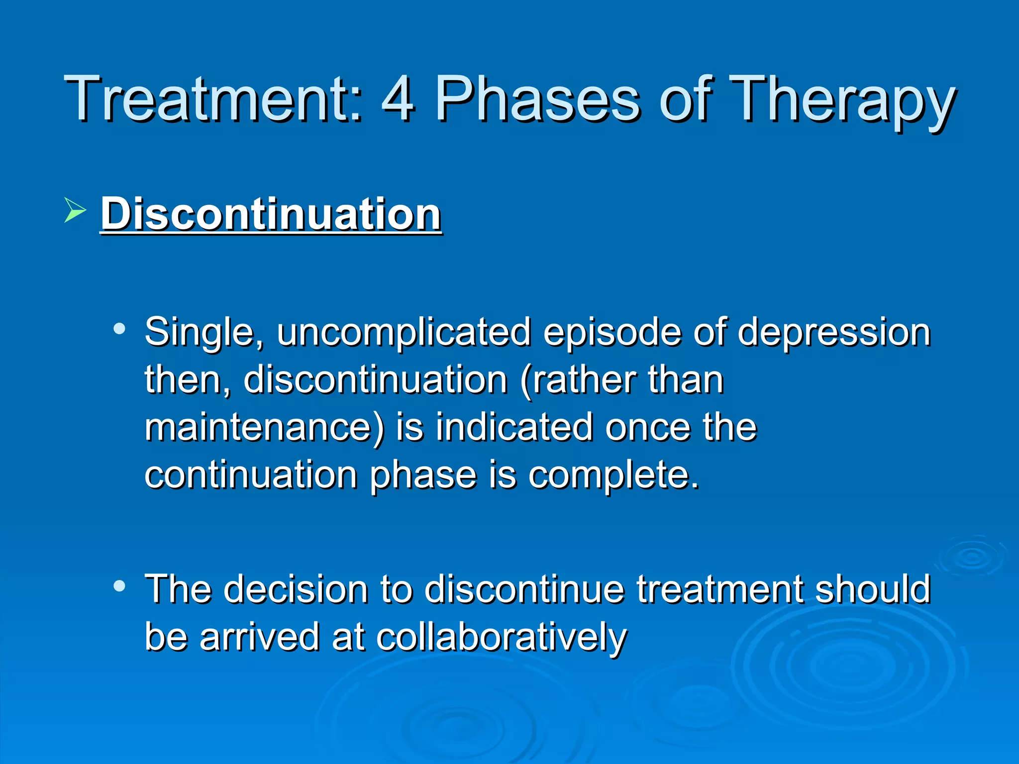 Treatment: 4 Phases of Therapy Discontinuation Single, uncomplicated episode of depression then, discontinuation (rather than maintenance) is indicated once the continuation phase is complete.  The decision to discontinue treatment should be arrived at collaboratively 