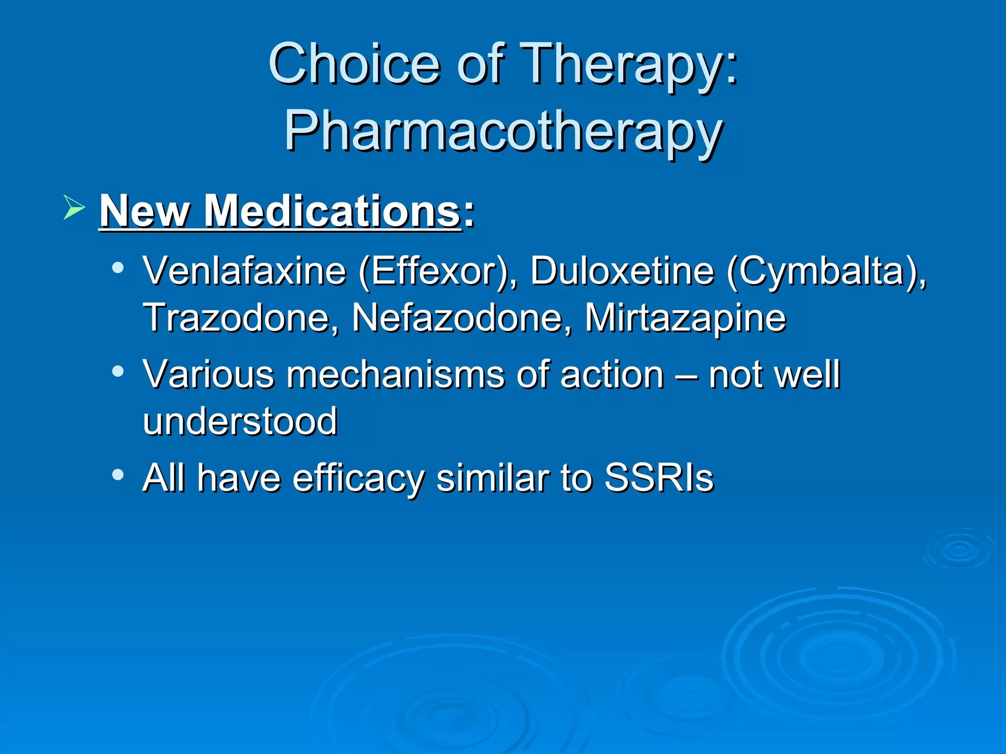 Choice of Therapy: Pharmacotherapy New Medications : Venlafaxine (Effexor), Duloxetine (Cymbalta), Trazodone, Nefazodone, Mirtazapine  Various mechanisms of action – not well understood All have efficacy similar to SSRIs 