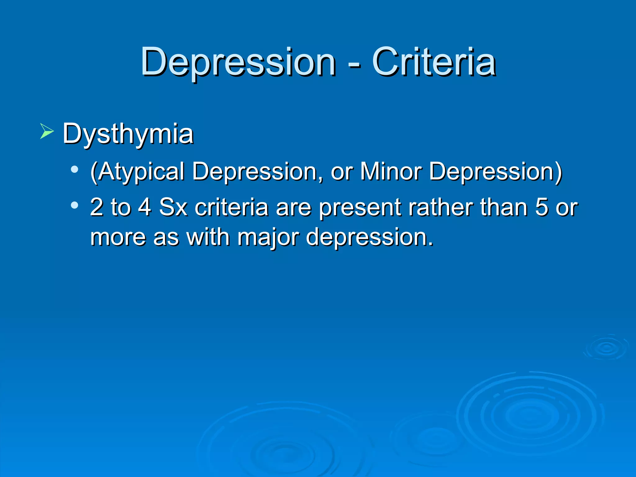 Depression - Criteria Dysthymia  (Atypical Depression, or Minor Depression) 2 to 4 Sx criteria are present rather than 5 or more as with major depression.  
